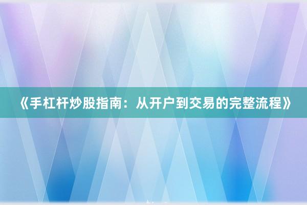 《手杠杆炒股指南：从开户到交易的完整流程》