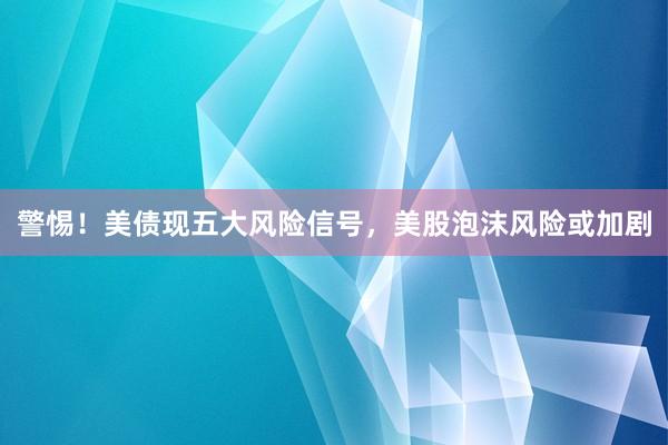 警惕！美债现五大风险信号，美股泡沫风险或加剧