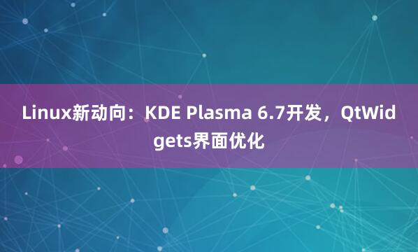 Linux新动向：KDE Plasma 6.7开发，QtWidgets界面优化
