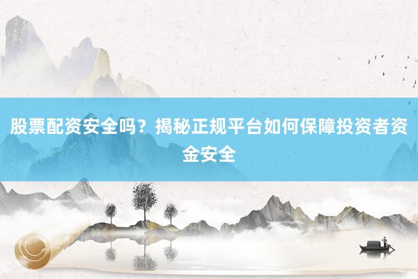 股票配资安全吗？揭秘正规平台如何保障投资者资金安全
