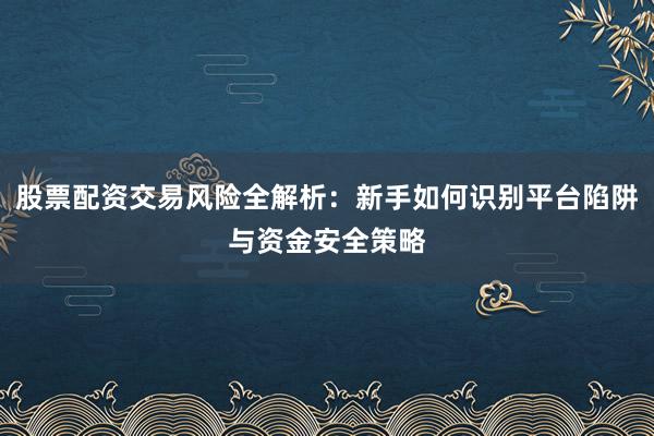 股票配资交易风险全解析：新手如何识别平台陷阱与资金安全策略