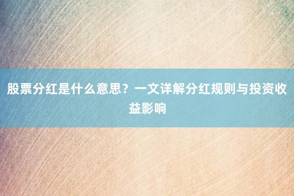 股票分红是什么意思？一文详解分红规则与投资收益影响