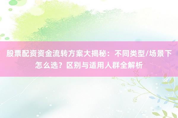 股票配资资金流转方案大揭秘：不同类型/场景下怎么选？区别与适用人群全解析