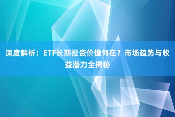 深度解析：ETF长期投资价值何在？市场趋势与收益潜力全揭秘