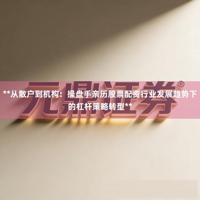 **从散户到机构：操盘手亲历股票配资行业发展趋势下的杠杆策略转型**