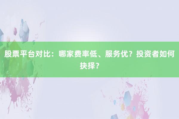 股票平台对比：哪家费率低、服务优？投资者如何抉择？