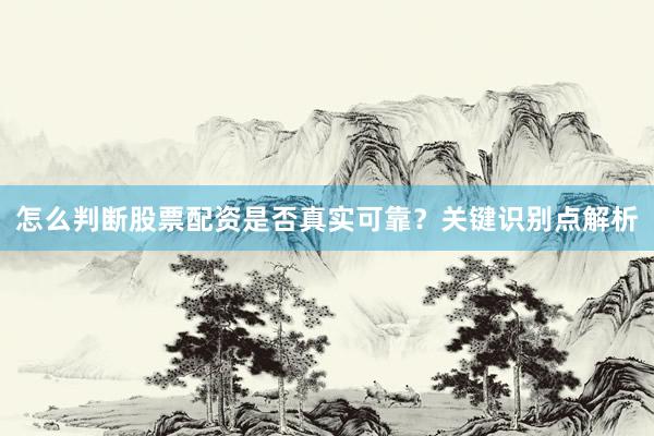 怎么判断股票配资是否真实可靠？关键识别点解析