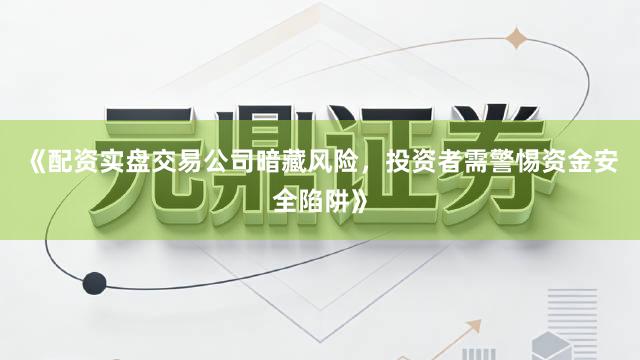 《配资实盘交易公司暗藏风险，投资者需警惕资金安全陷阱》