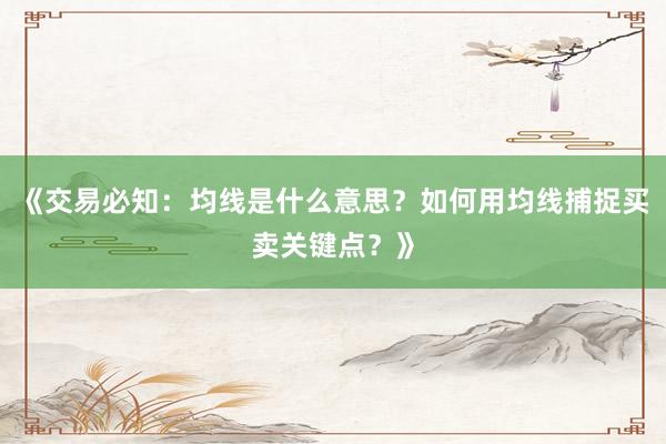 《交易必知：均线是什么意思？如何用均线捕捉买卖关键点？》