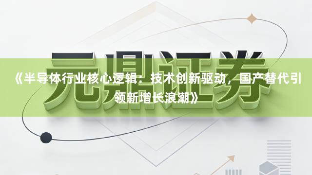 《半导体行业核心逻辑：技术创新驱动，国产替代引领新增长浪潮》