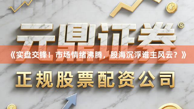 《实盘交锋!市场情绪沸腾,股海沉浮谁主风云?》