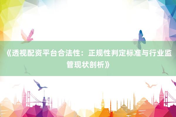 《透视配资平台合法性:正规性判定标准与行业监管现状剖析》