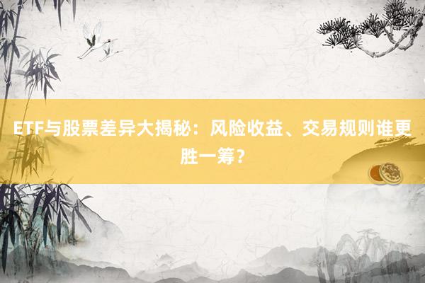 ETF与股票差异大揭秘：风险收益、交易规则谁更胜一筹？
