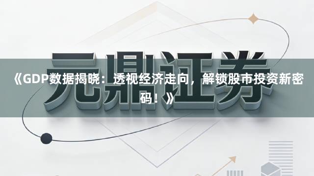 《GDP数据揭晓：透视经济走向，解锁股市投资新密码！》