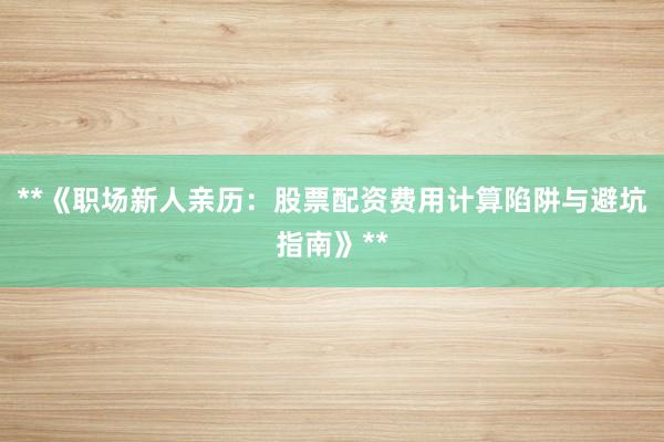 **《职场新人亲历：股票配资费用计算陷阱与避坑指南》**