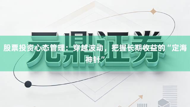 股票投资心态管理：穿越波动，把握长期收益的“定海神针”