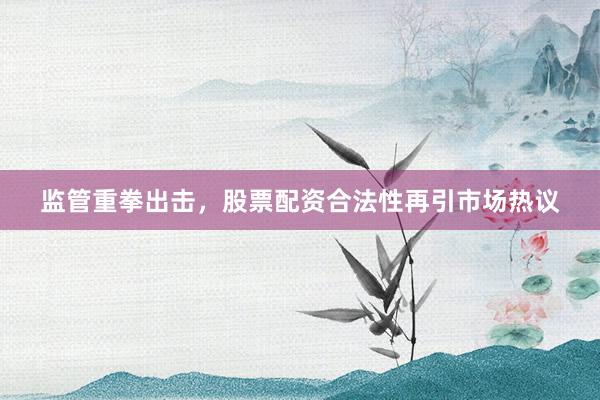 监管重拳出击，股票配资合法性再引市场热议