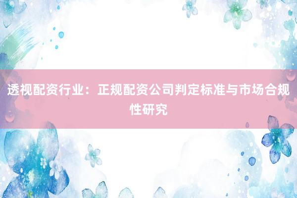 透视配资行业：正规配资公司判定标准与市场合规性研究