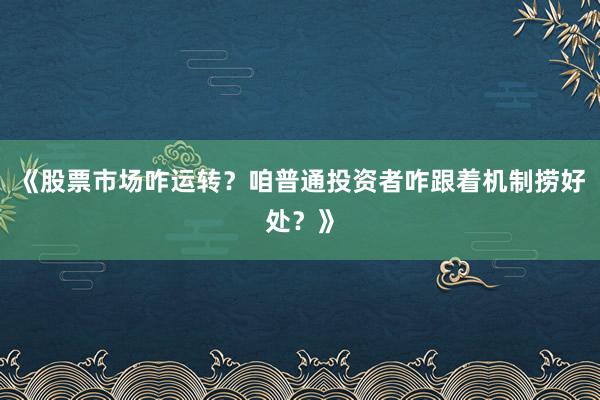 《股票市场咋运转？咱普通投资者咋跟着机制捞好处？》