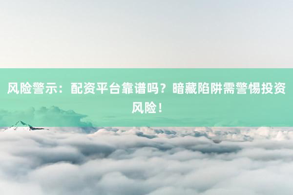 风险警示：配资平台靠谱吗？暗藏陷阱需警惕投资风险！