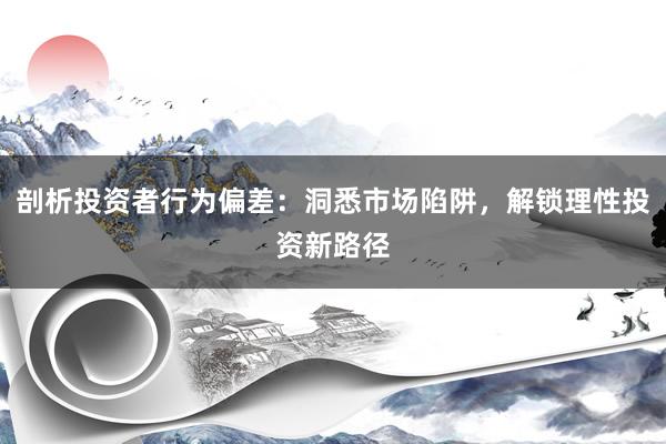 剖析投资者行为偏差：洞悉市场陷阱，解锁理性投资新路径