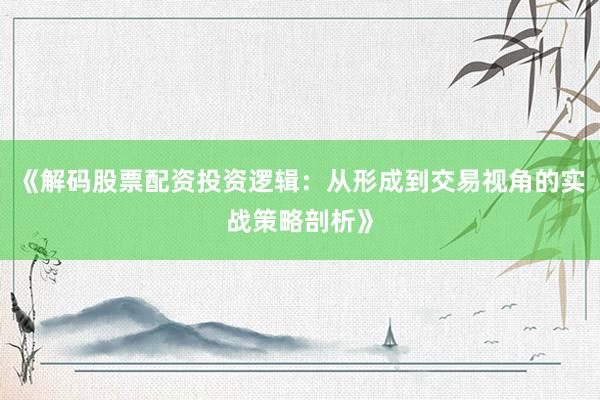 《解码股票配资投资逻辑：从形成到交易视角的实战策略剖析》