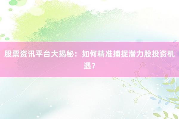 股票资讯平台大揭秘：如何精准捕捉潜力股投资机遇？