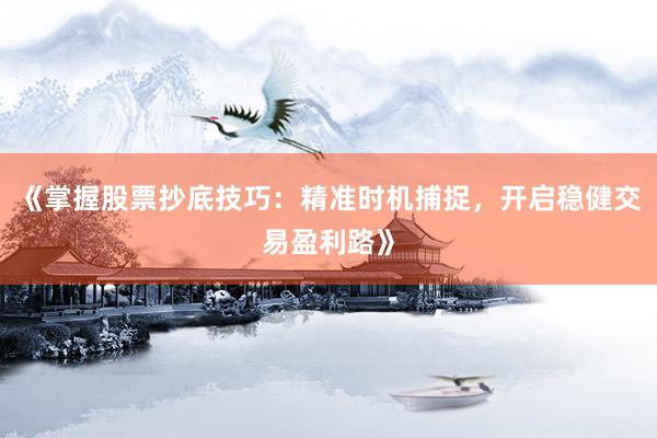 《掌握股票抄底技巧：精准时机捕捉，开启稳健交易盈利路》