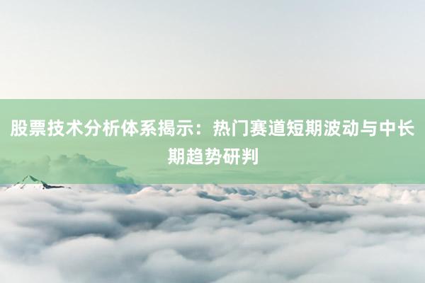 股票技术分析体系揭示：热门赛道短期波动与中长期趋势研判
