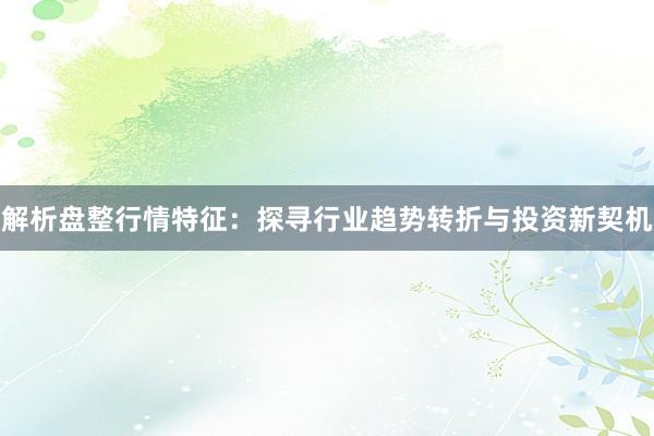 解析盘整行情特征：探寻行业趋势转折与投资新契机