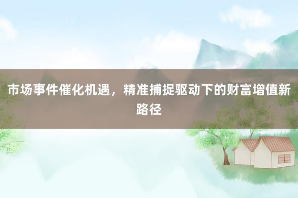 市场事件催化机遇，精准捕捉驱动下的财富增值新路径