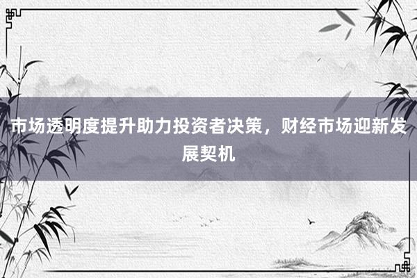 市场透明度提升助力投资者决策，财经市场迎新发展契机