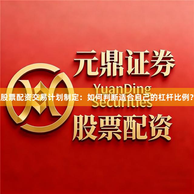 股票配资交易计划制定：如何判断适合自己的杠杆比例？