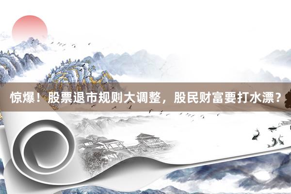 惊爆！股票退市规则大调整，股民财富要打水漂？