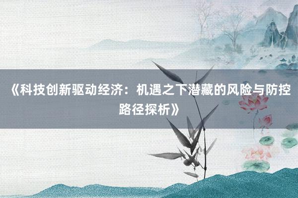 《科技创新驱动经济：机遇之下潜藏的风险与防控路径探析》