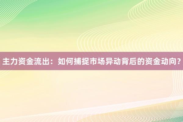 主力资金流出：如何捕捉市场异动背后的资金动向？