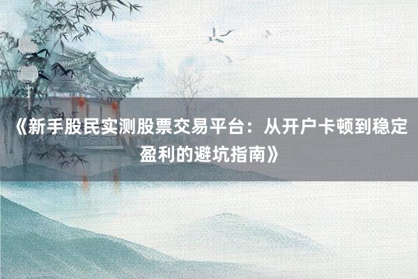 《新手股民实测股票交易平台：从开户卡顿到稳定盈利的避坑指南》