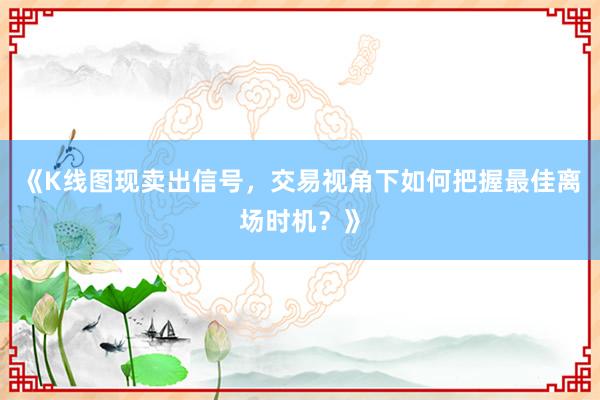 《K线图现卖出信号，交易视角下如何把握最佳离场时机？》