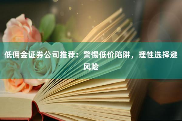 低佣金证券公司推荐：警惕低价陷阱，理性选择避风险