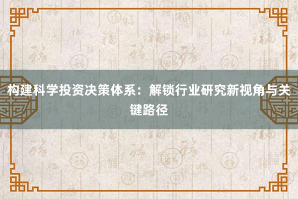构建科学投资决策体系：解锁行业研究新视角与关键路径