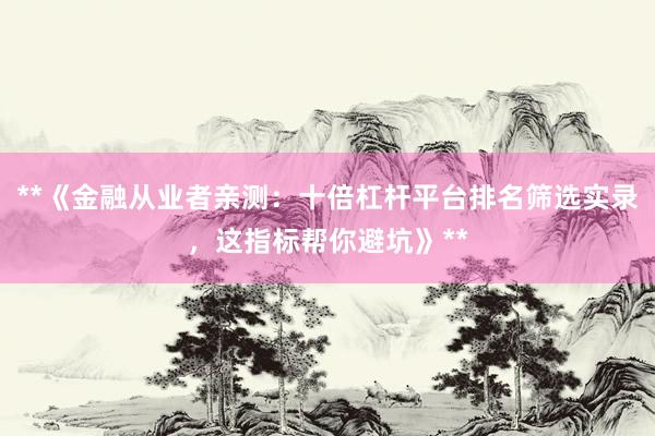 **《金融从业者亲测：十倍杠杆平台排名筛选实录，这指标帮你避坑》**