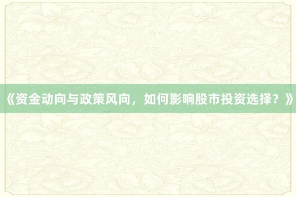 《资金动向与政策风向，如何影响股市投资选择？》