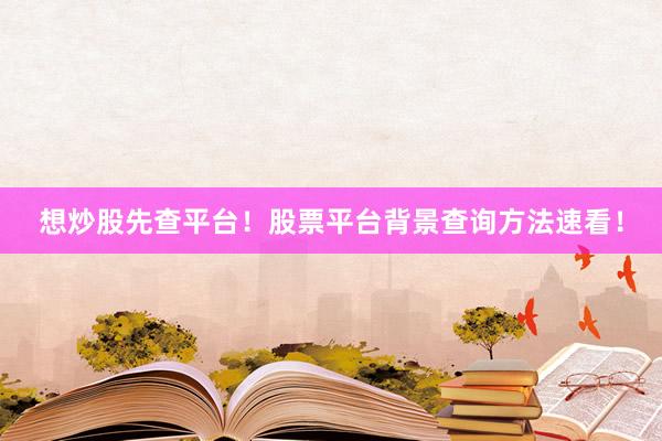 想炒股先查平台！股票平台背景查询方法速看！