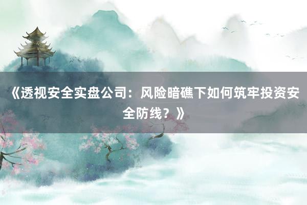 《透视安全实盘公司:风险暗礁下如何筑牢投资安全防线?》