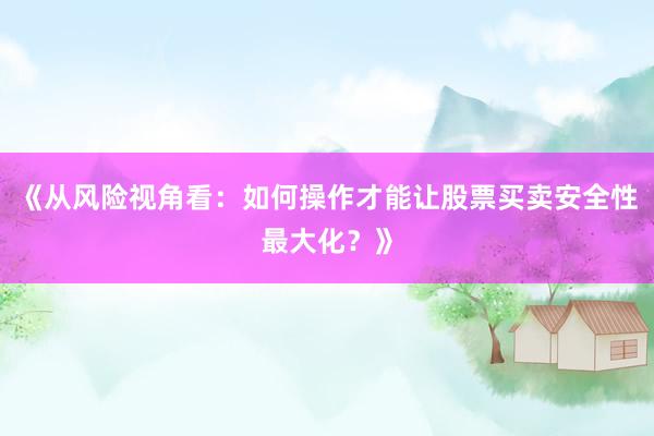 《从风险视角看：如何操作才能让股票买卖安全性最大化？》