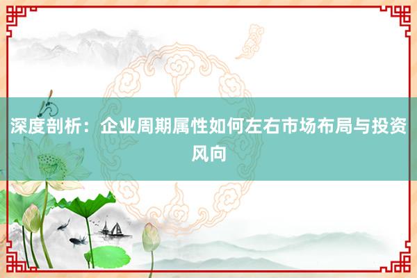 深度剖析：企业周期属性如何左右市场布局与投资风向