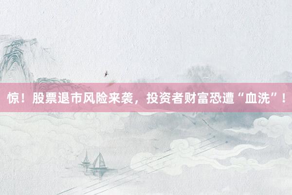 惊！股票退市风险来袭，投资者财富恐遭“血洗”！