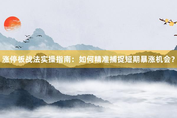 涨停板战法实操指南：如何精准捕捉短期暴涨机会？