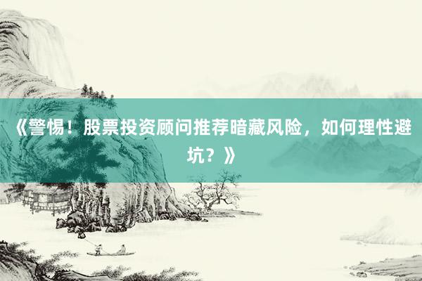 《警惕！股票投资顾问推荐暗藏风险，如何理性避坑？》