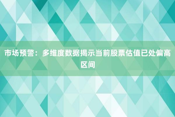 市场预警：多维度数据揭示当前股票估值已处偏高区间
